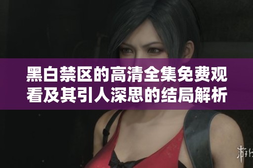 黑白禁区的高清全集免费观看及其引人深思的结局解析
