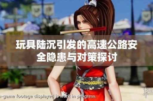 玩具陆沉引发的高速公路安全隐患与对策探讨