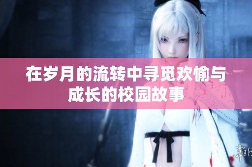 在岁月的流转中寻觅欢愉与成长的校园故事