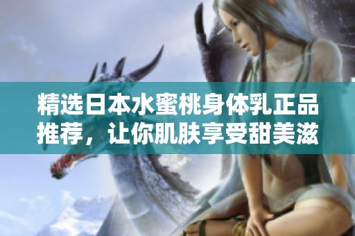 精选日本水蜜桃身体乳正品推荐，让你肌肤享受甜美滋养
