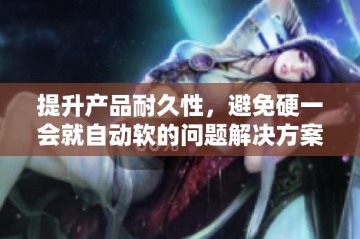 提升产品耐久性，避免硬一会就自动软的问题解决方案