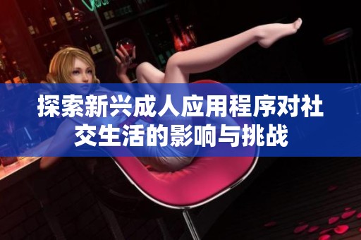 探索新兴成人应用程序对社交生活的影响与挑战
