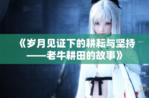 《岁月见证下的耕耘与坚持——老牛耕田的故事》