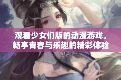 观看少女们版的动漫游戏，畅享青春与乐趣的精彩体验