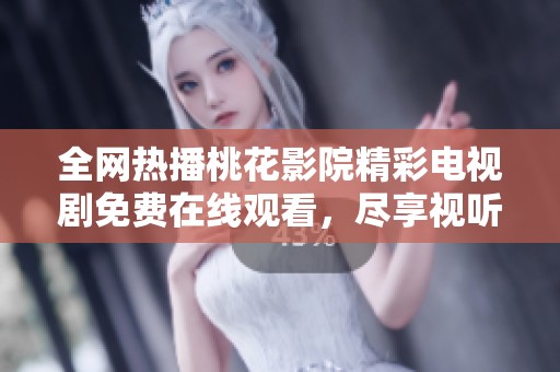 全网热播桃花影院精彩电视剧免费在线观看，尽享视听盛宴