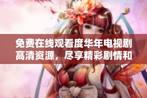 免费在线观看度华年电视剧高清资源，尽享精彩剧情和视觉盛宴