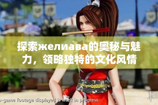 探索желиава的奥秘与魅力，领略独特的文化风情