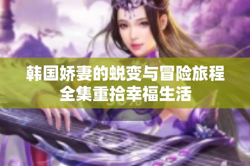 韩国娇妻的蜕变与冒险旅程全集重拾幸福生活