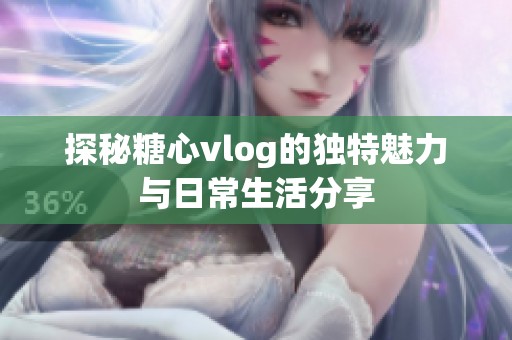 探秘糖心vlog的独特魅力与日常生活分享