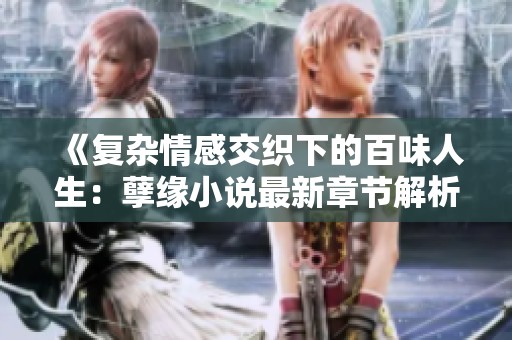《复杂情感交织下的百味人生：孽缘小说最新章节解析》