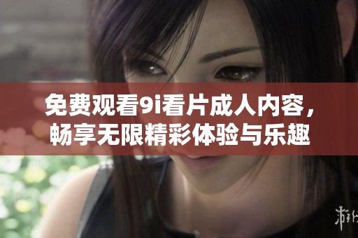 免费观看9i看片成人内容，畅享无限精彩体验与乐趣