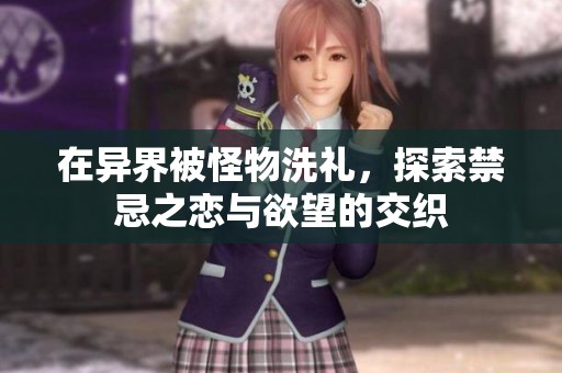 在异界被怪物洗礼，探索禁忌之恋与欲望的交织