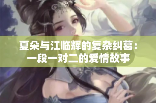 夏朵与江临辉的复杂纠葛：一段一对二的爱情故事