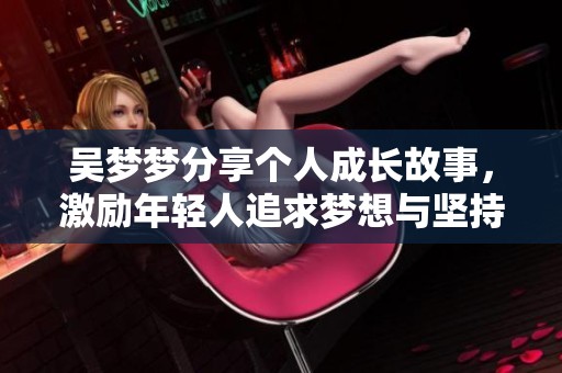 吴梦梦分享个人成长故事，激励年轻人追求梦想与坚持