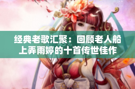 经典老歌汇聚：回顾老人船上弄雨婷的十首传世佳作