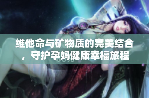 维他命与矿物质的完美结合，守护孕妈健康幸福旅程
