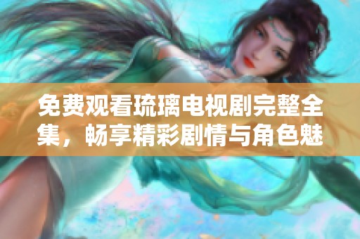 免费观看琉璃电视剧完整全集，畅享精彩剧情与角色魅力