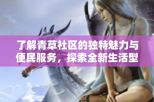 了解青草社区的独特魅力与便民服务，探索全新生活型态