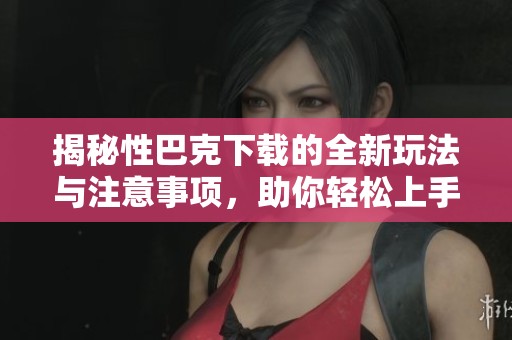 揭秘性巴克下载的全新玩法与注意事项，助你轻松上手