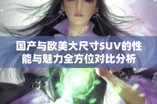 国产与欧美大尺寸SUV的性能与魅力全方位对比分析