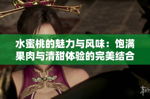 水蜜桃的魅力与风味：饱满果肉与清甜体验的完美结合