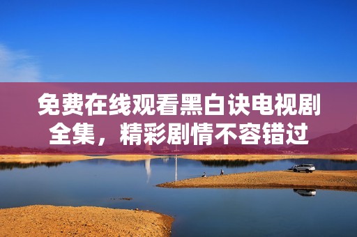 免费在线观看黑白诀电视剧全集，精彩剧情不容错过