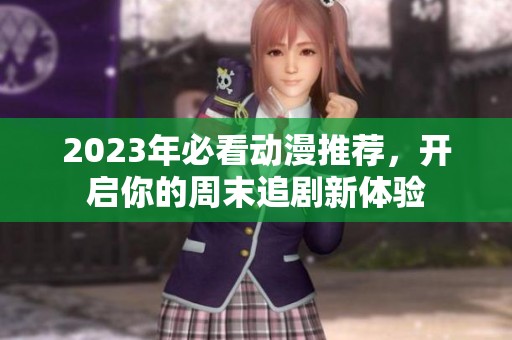 2023年必看动漫推荐，开启你的周末追剧新体验