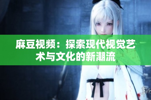 麻豆视频：探索现代视觉艺术与文化的新潮流