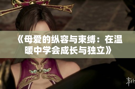 《母爱的纵容与束缚：在温暖中学会成长与独立》