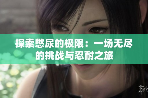 探索憋尿的极限：一场无尽的挑战与忍耐之旅