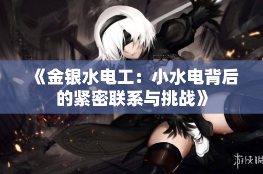 《金银水电工：小水电背后的紧密联系与挑战》