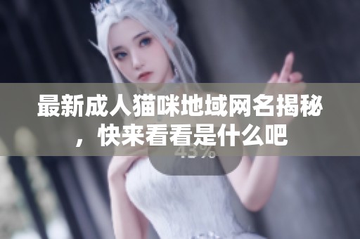 最新成人猫咪地域网名揭秘，快来看看是什么吧