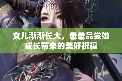 女儿渐渐长大，爸爸品尝她成长带来的美好祝福