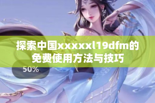 探索中国xxxxxl19dfm的免费使用方法与技巧