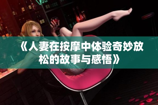 《人妻在按摩中体验奇妙放松的故事与感悟》