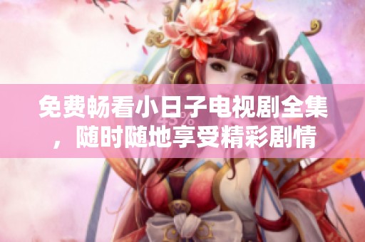 免费畅看小日子电视剧全集，随时随地享受精彩剧情