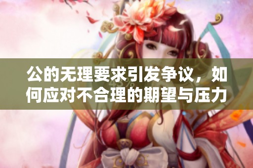公的无理要求引发争议，如何应对不合理的期望与压力