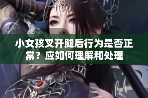 小女孩叉开腿后行为是否正常？应如何理解和处理
