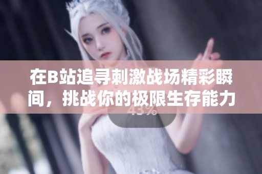 在B站追寻刺激战场精彩瞬间，挑战你的极限生存能力！