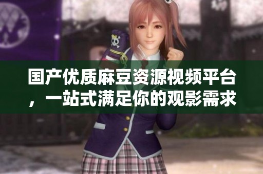 国产优质麻豆资源视频平台，一站式满足你的观影需求