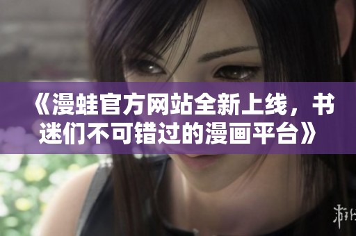 《漫蛙官方网站全新上线，书迷们不可错过的漫画平台》