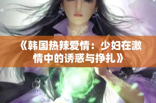 《韩国热辣爱情：少妇在激情中的诱惑与挣扎》