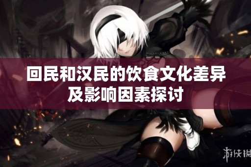 回民和汉民的饮食文化差异及影响因素探讨