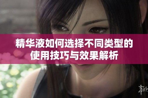 精华液如何选择不同类型的使用技巧与效果解析