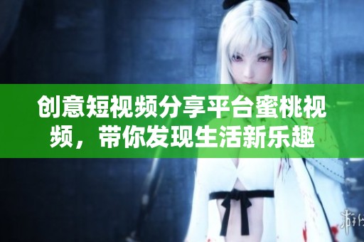创意短视频分享平台蜜桃视频，带你发现生活新乐趣