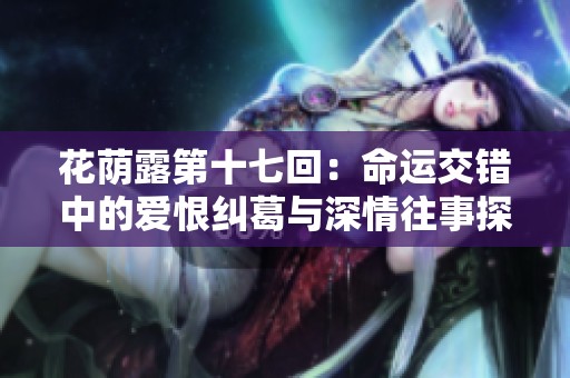 花荫露第十七回：命运交错中的爱恨纠葛与深情往事探寻