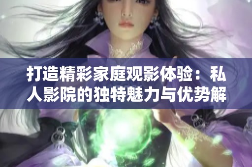 打造精彩家庭观影体验：私人影院的独特魅力与优势解析