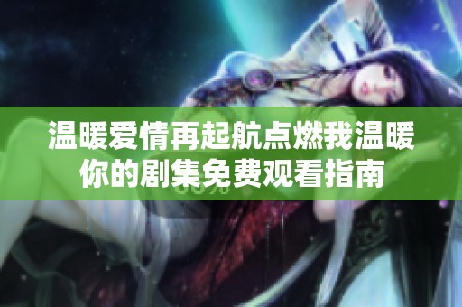 温暖爱情再起航点燃我温暖你的剧集免费观看指南