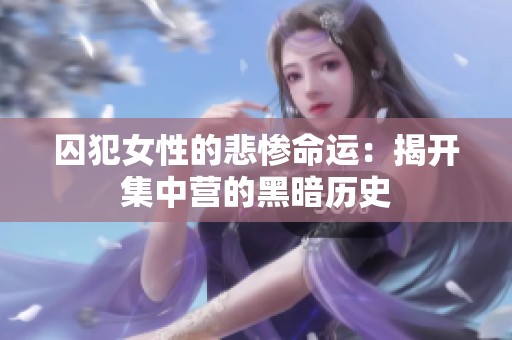 囚犯女性的悲惨命运：揭开集中营的黑暗历史