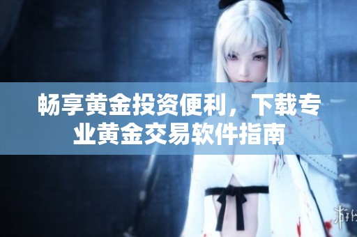 畅享黄金投资便利，下载专业黄金交易软件指南